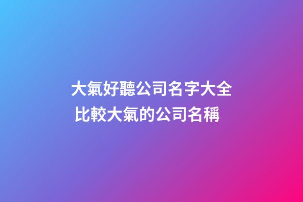 大氣好聽公司名字大全 比較大氣的公司名稱-第1張-公司起名-玄機派
